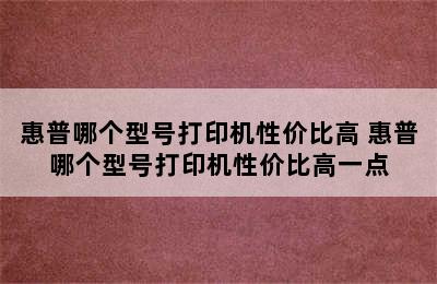 惠普哪个型号打印机性价比高 惠普哪个型号打印机性价比高一点